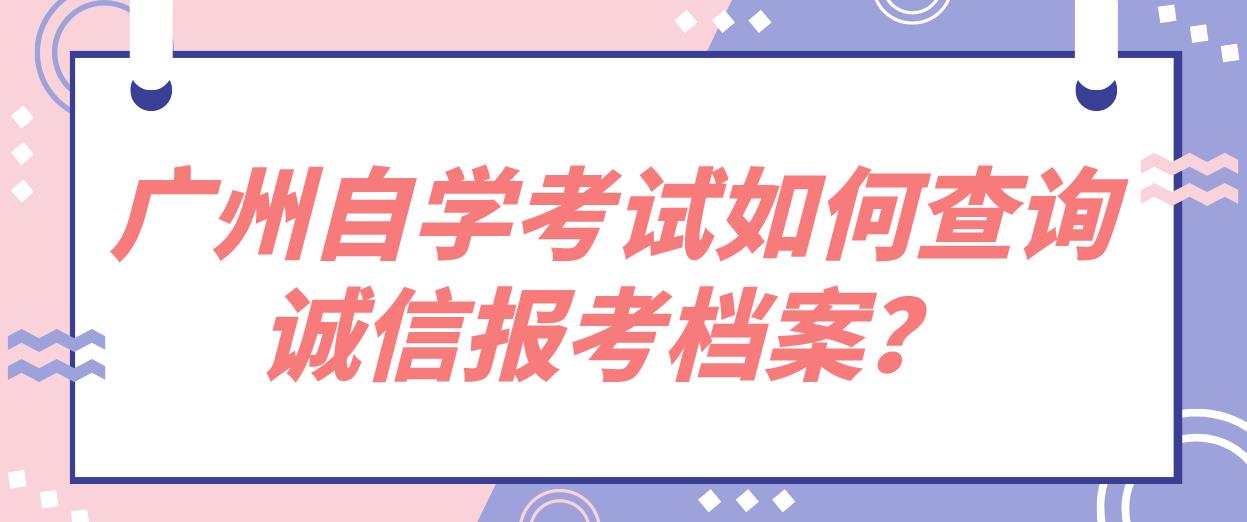 广州自学考试如何查询诚信报考档案？