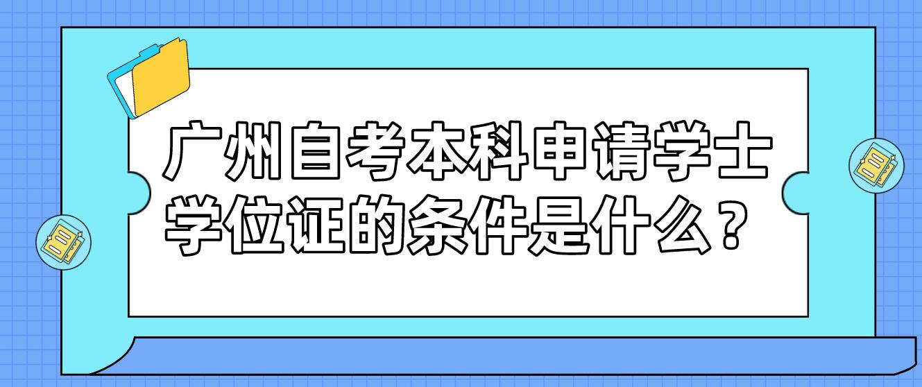 广州自考本科申请学士学位证的条件是什么？