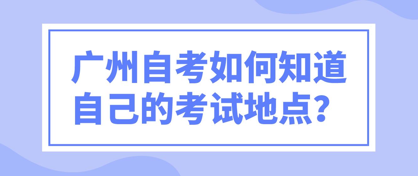 广州自考如何知道自己的考试地点？