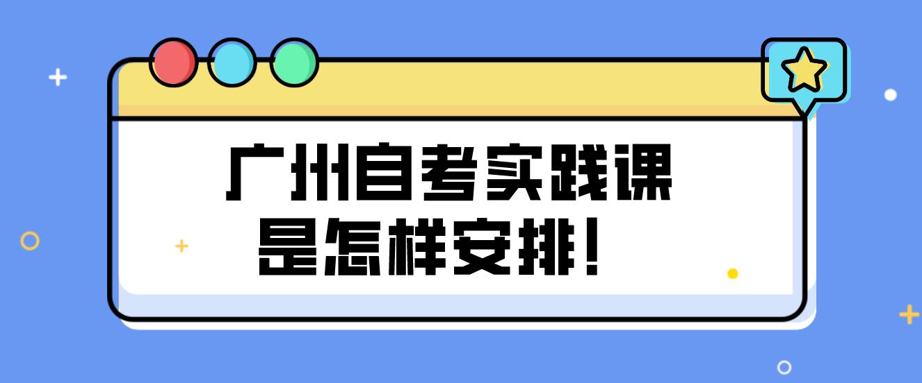 广州自考实践课是怎样安排！