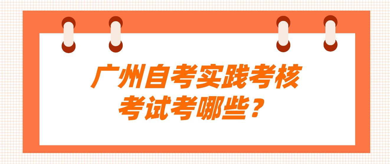 广州自考实践考核考试考哪些？