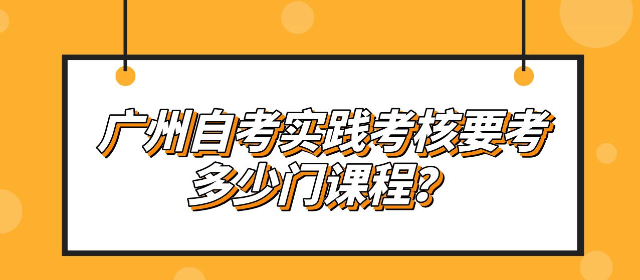 广州自考实践考核要考多少门课程？