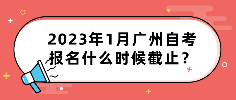 2023年1月广州自考报名什么时候截止？