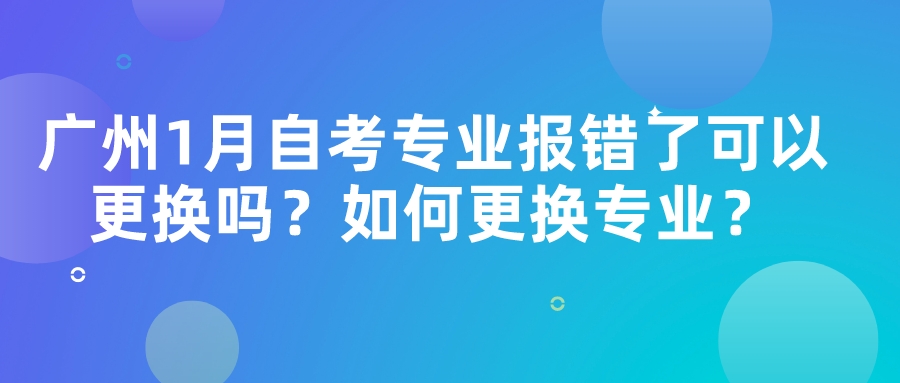 广州1月自考专业报错了可以更换吗？如何更换专业？