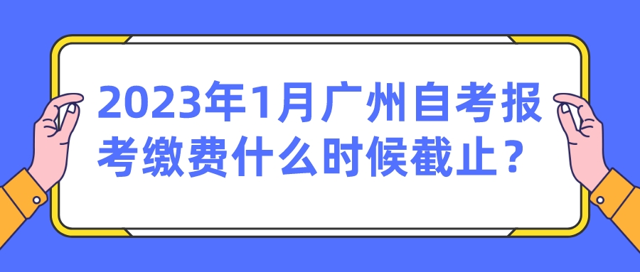 2023年1月广州自考报考缴费什么时候截止？