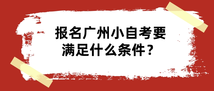 报名广州小自考要满足什么条件？