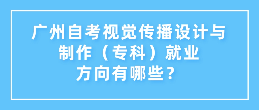 广州自考视觉传播设计与制作（专科）就业方向有哪些？