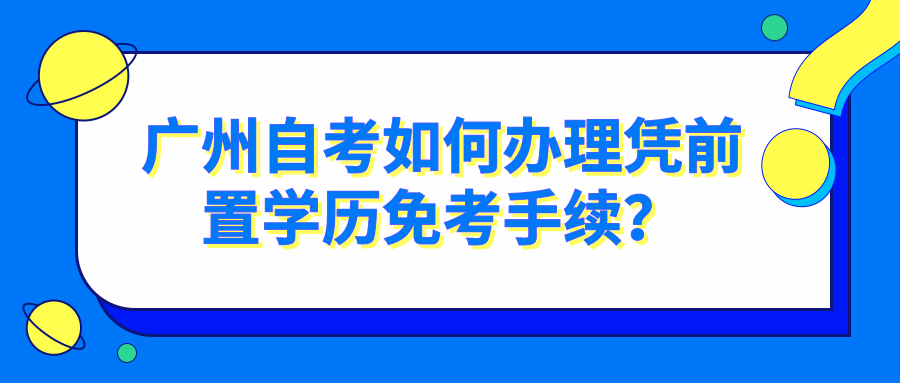 广州自考如何办理凭前置学历免考手续？