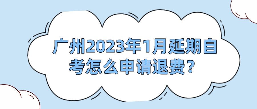 广州2023年1月延期自考怎么申请退费？