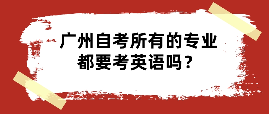 广州自考所有的专业都要考英语吗？