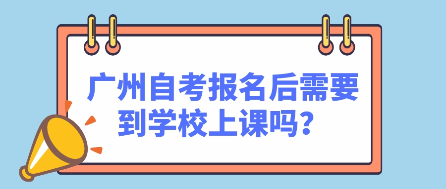 广州自考报名后需要到学校上课吗？