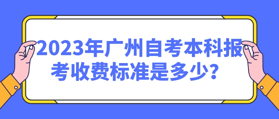 2023年广州自考本科报考收费标准是多少？