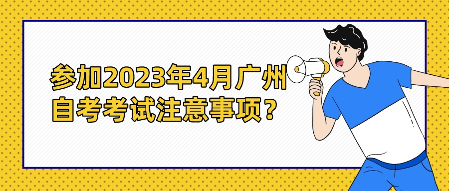 参加2023年4月广州自考考试注意事项？