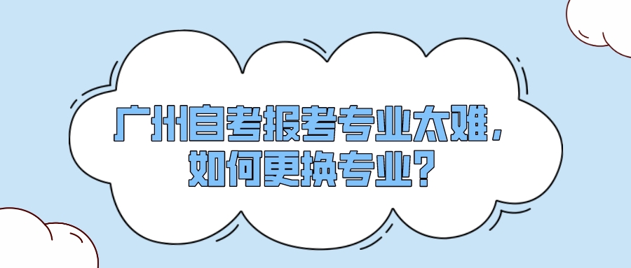 广州自考报考专业太难，如何更换专业？