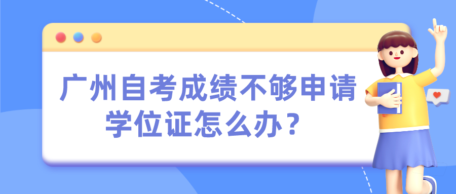 广州自考成绩不够申请学位证怎么办？