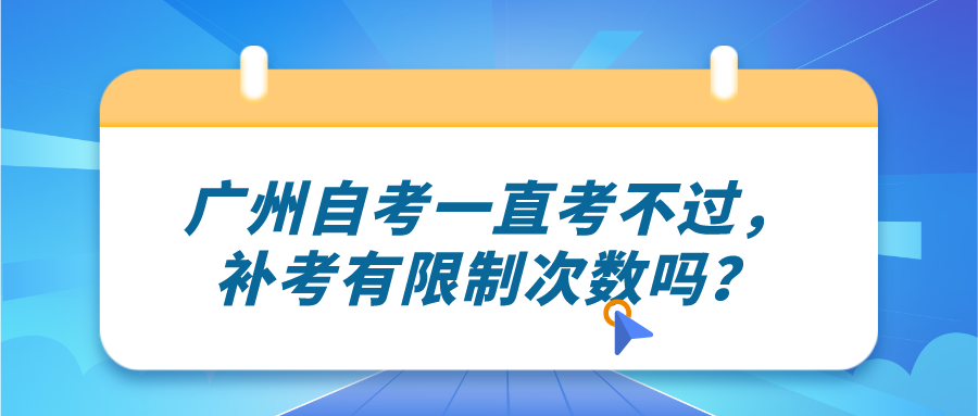 广州自考一直考不过，补考有限制次数吗？