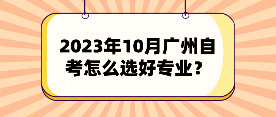 2023年10月广州自考怎么选好专业？