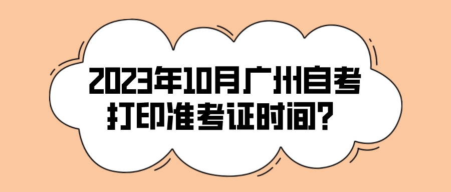 2023年10月广州自考打印准考证时间？