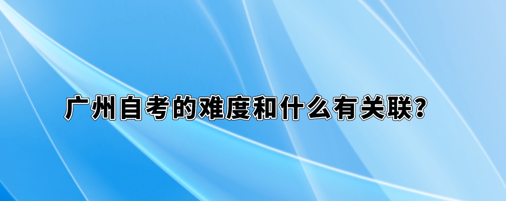 广州自考的难度和什么有关联？