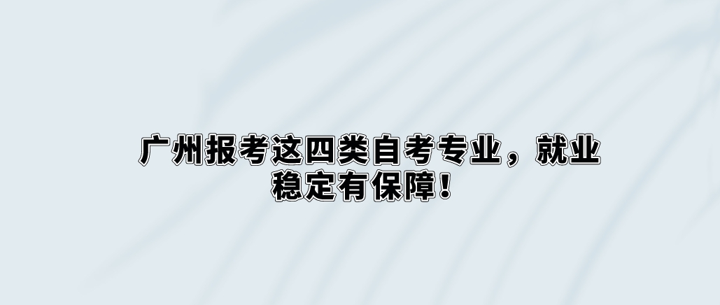 广州报考这四类自考专业，就业稳定有保障！