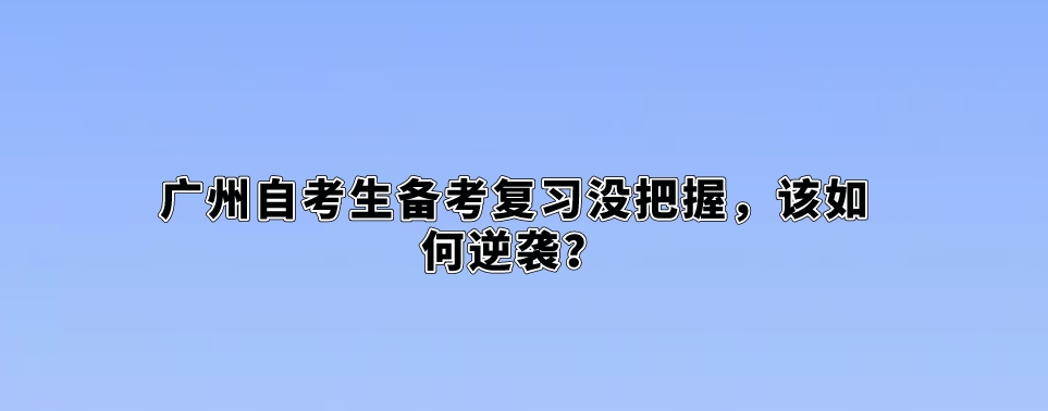 广州自考生备考复习没把握，该如何逆袭？
