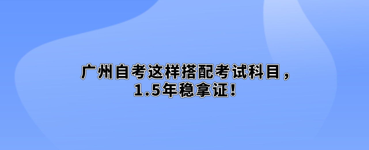 广州自考这样搭配考试科目，1.5年稳拿证！