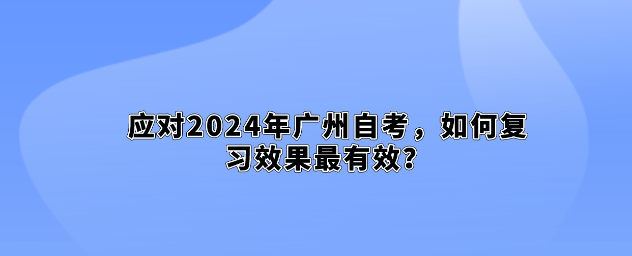 应对2024年广州自考，如何复习效果最有效？