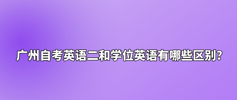 广州自考英语二和学位英语有哪些区别？