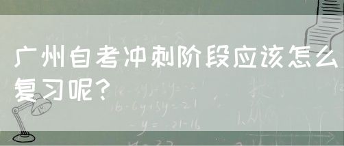 广州自考冲刺阶段应该怎么复习呢？(图1)