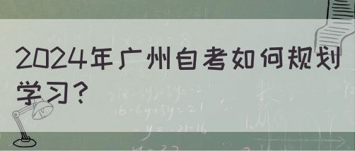 2024年广州自考如何规划学习？(图1)