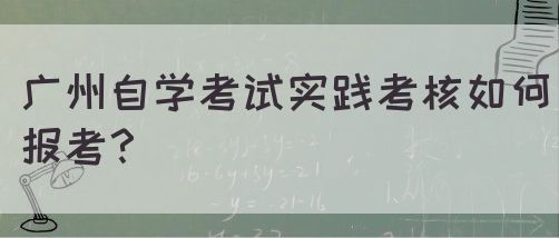 广州自学考试实践考核如何报考？(图1)