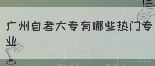 广州自考大专有哪些热门专业(图1)