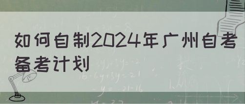 如何自制2024年广州自考备考计划(图1)