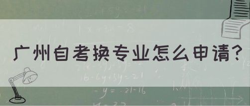 广州自考换专业怎么申请？(图1)