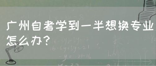 广州自考学到一半想换专业怎么办？(图1)