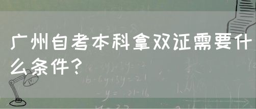 广州自考本科拿双证需要什么条件？(图1)