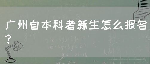 广州自本科考新生怎么报名？(图1)