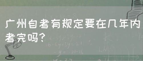 广州自考有规定要在几年内考完吗？(图1)