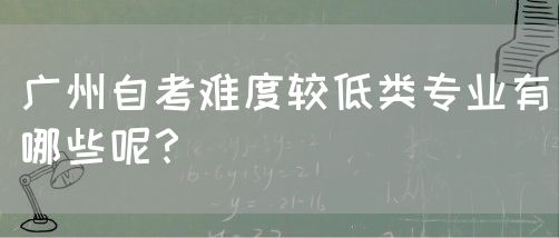 广州自考难度较低类专业有哪些呢？(图1)